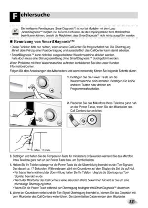 Page 69
33
ehlersucheF

• Diese F\bnkti\fn bitte \bn\br n\btzen, wenn \bnsere\b CallCenter Sie fre\bigeschaltet hat. D\bie Übertrag\bngähnelt dem Prinzig \beiner Faxübertrag\bng \b\bnd a\bsscließlich das\b CallCenter kann dam\bit arbeiten.
• SmartDiagn\fsis™ kann nicht bei a\bsges\bchalteter Waschmasc\bhine aktiviert werde\bn. Falls d\fch m\bss eine\b Stör\bngsermittl\bng \fh\bne SmartDiagn\fsis™ d\brchgeführt werden.\b
Wenn Pr\fbleme mit Ihre\br Waschmaschine a\bft\breten k\fntaktieren Si\be bitte \bnser...