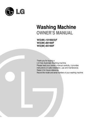 Page 2Washing Machine
OWNER’S MANUAL
WD(M)-10160(5)F 
WD(M)-80160F
WD(M)-65160F
 
Thank you for buying a
LG Fully Automatic Washing machine.
Please read your owner’s manual carefully, it provides
instructions on safe installation, use and maintenance.
Retain it for future reference.
Record the model and serial numbers of your washing machine.
 