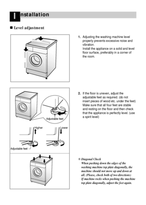 Page 1110
nstallationI
Level adjustment
1. Adjusting the washing machine level
properly prevents excessive noise and
vibration.
Install the appliance on a solid and level
floor surface, preferably in a corner of
the room.
2. If the floor is uneven, adjust the
adjustable feet as required. (do not
insert pieces of wood etc. under the feet)
Make sure that all four feet are stable
and resting on the floor and then check
that the appliance is perfectly level. (use
a spirit level)
❊ 
Diagonal Check
When pushing down...