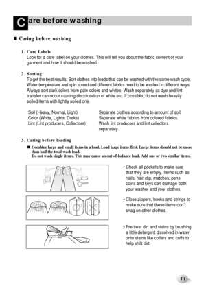 Page 1211
are before washingC
1. Care Labels
Look for a care label on your clothes. This will tell you about the fabric content of your
garment and how it should be washed.
2. Sorting
To get the best results, Sort clothes into loads that can be washed with the same wash cycle.
Water temperature and spin speed and different fabrics need to be washed in different ways.
Always sort dark colors from pale colors and whites. Wash separately as dye and lint
transfer can occur causing discoloration of white etc. If...