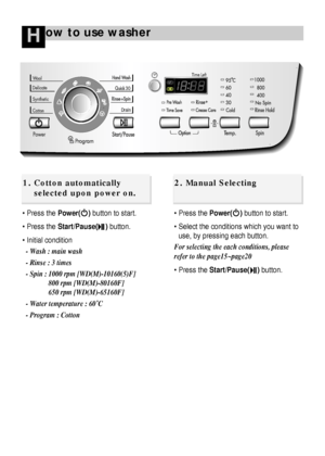 Page 1514
ow to use washerH
 Press the Power(    )button to start.
 Press the Start/Pause(    )button.
 Initial condition
- Wash : main wash
- Rinse : 3 times
- Spin : 1000 rpm [WD(M)-10160(5)F]
800 rpm [WD(M)-80160F]
650 rpm [WD(M)-65160F]
- Water temperature : 60˚C
- Program : Cotton Press the Power(    )button to start.
 Select the conditions which you want to
use, by pressing each button.
For selecting the each conditions, please
refer to the page15~page20
 Press the Start/Pause(    )button.
1. Cotton...