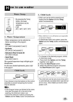 Page 1817
ow to use washerH
Drain 
1. Water Temperature
Water Temp.
 By pressing the Temp.
button, the water
temperature can be
selected.
- Cold
- 30˚C / 40˚C / 60˚C / 95˚C
 Water temperature can be selected as
below according to the program.
- Cotton
60C
➔95C➔Cold➔30C➔40C
- Synthetic
40C
➔60C➔Cold➔30C
- Delicate & Wool & Quick 30
30C
➔40C➔Cold
- Hand Wash
Cold 
➔30C➔40C
The required temperature lamp will light up for
identification.
For the more detailed information, please refer
to the page13.
Child Lock...