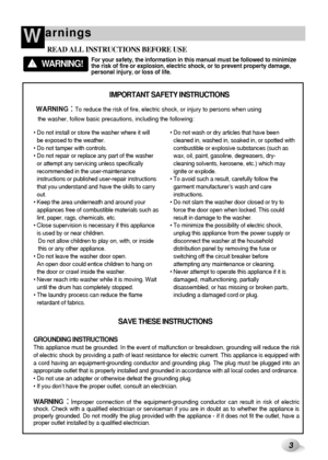 Page 4arningsW
3
For your safety, the information in this manual must be followed to minimize
the risk of fire or explosion, electric shock, or to prevent property damage,
personal injury, or loss of life.                   !
READ ALL INSTRUCTIONS BEFORE USE
WARNING!
 Do not install or store the washer where it will 
be exposed to the weather.
 Do not tamper with controls.
 Do not repair or replace any part of the washer 
or attempt any servicing unless specifically
recommended in the user-maintenance...