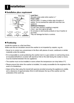 Page 3534
nstallationI
Level floor :
Allowable slope under entire washer is 1˚
Power outlet :
Must be within 1.5 meters of either side of location of
washer. Do not overload the outlet with more than one
appliance.
Additional Clearance :
For wall, door and floor modeling is required.
(10cm : rear /2cm:right & left side)
Do not place or store laundry products on top of washer at
any times. 
They can damage the finish or controls.
Installation place requirement
Positioning
Install the washer on a flat hard...