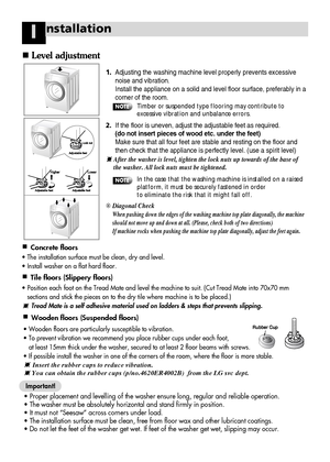 Page 3938
nstallationI
Level adjustment
Concrete floors
Wooden floors (Suspended floors)
1. Adjusting the washing machine level properly prevents excessive
noise and vibration.
Install the appliance on a solid and level floor surface, preferably in a
corner of the room.
2. If the floor is uneven, adjust the adjustable feet as required. 
(do not insert pieces of wood etc. under the feet)
Make sure that all four feet are stable and resting on the floor and
then check that the appliance is perfectly level. (use...