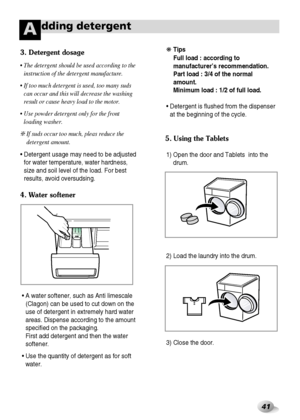 Page 4241
dding detergentA
• The detergent should be used according to the
instruction of the detergent manufacture.
• If too much detergent is used, too many suds
can occur and this will decrease the washing
result or cause heavy load to the motor.
• Use powder detergent only for the front
loading washer.
❇ If suds occur too much, pleas reduce the
detergent amount.
• Detergent usage may need to be adjusted
for water temperature, water hardness,
size and soil level of the load. For best
results, avoid...