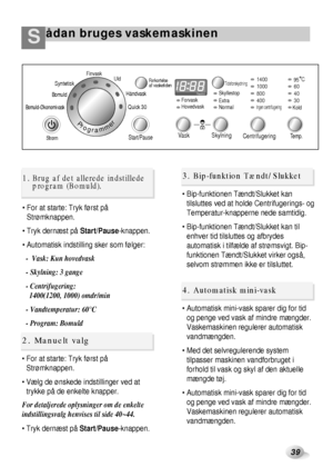 Page 14ådan bruges vaskemaskinenS
39
 For at starte: Tryk først på
Strømknappen.
 Tryk dernæst på Start/Pause-knappen.
 Automatisk indstilling sker som følger:
-  Vask: Kun hovedvask
- Skylning: 3 gange
- Centrifugering:
1400(1200, 1000) omdr/min
- Vandtemperatur: 60°C
- Program: Bomuld
 For at starte: Tryk først på
Strømknappen.
 Vælg de ønskede indstillinger ved at
trykke på de enkelte knapper.
For detaljerede oplysninger om de enkelte
indstillingsvalg henvises til side 40~44.
 Tryk dernæst på...