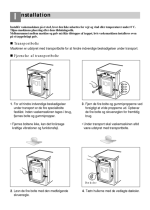 Page 5nstallationI
30
1. For at hindre indvendige beskadigelser
under transport er de fire specialbolte
fastlåst. Inden vaskemaskinen tages i brug,
fjernes bolte og gummipropper.
 Fjernes boltene ikke, kan det forårsage
kraftige vibrationer og funktionsfejl.3. Fjern de fire bolte og gummipropperne ved
forsigtigt at vride propperne ud. Opbevar
de fire bolte og skruenøglen for fremtidig
brug.
 Under transport skal vaskemaskinen altid
være udstyret med transportbolte. Maskinen er udstyret med transportbolte for...