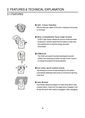 Page 54
Anti - Crease Function
With the alternate rotation of the drum, creasing in the laundry
is minimized.
More economical by Fuzzy Logic System
FUZZY Logic System detects the amount of load and water
temperature, and then determines the optimum water level
and washing time to minimize energy and water
consumption.
Child-Lock
The Child-Lock system has been developed to prevent
children from pressing any button 
(except Power button)
to change the programme during operation.
Low noise speed control system
By...