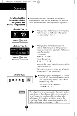 Page 11• The initial Temperature of the Freezer and Refrigerator
Compartment is -21°C and 4°C respectively. You can now
adjust the temperature of the compartments as you want.
Operation
34
NoteThe actual inner temperature varies depending on the
food status, as the indicated setting temperature is a
target temperature, not actual temperature within
refrigerator. Refrigeration function is weak in the
initial time. Please adjust temperature as above after
using refrigerator for minimum 2~3 days.
  	
...