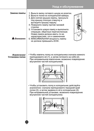 Page 25
Уход и обслуживание
25

 

12
134

• Чтобы извлечь полку из холодильника сначала немного 
  приподнимите её (1), а затем потяните на себя (2). 
  При неправильном извлечении, возможно повреждение 
  внутренних частей холодильника.
• Чтобы установить полку в холодильник действуйте 
  аналогично: сначала приподнимите передний край 
  полки (3), а затем задвиньте её в холодильник (4).
  При неправильной установке, возможно повреждение
  внутренних частей холодильника.
Извлечение/Установка полки
Замена...