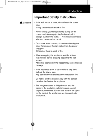 Page 14
45
Introduction
Important Safety Instruction
 Caution•If the wall socket is loose, do not insert the power
plug.
It may cause electric shock or fire.
•Never unplug your refrigerator by pulling on the
power cord. Always grip plug firmly and pull it
straight out from the outlet.You may disconnect a
wire and cause a short circuit.
•Do not use a wet or damp cloth when cleaning the
plug. Remove any foreign matter from the power
plug pins. 
Otherwise, there is a risk of fire.
•After unplugging the appliance,...