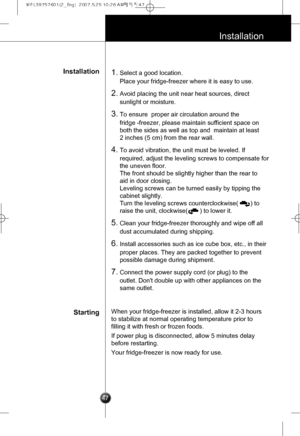 Page 16
47
Installation
Installation
Starting
1.Select a good location. 
Place your fridge-freezer where it is easy to use.
2.Avoid placing the unit near heat sources, direct
sunlight or moisture.
3.To ensure  proper air circulation around the 
fridge -freezer, please maintain sufficient space on
both the sides as well as top and  maintain at least 
2 inches (5 cm) from the rear wall.
4.To avoid vibration, the unit must be leveled. If
required, adjust the leveling screws to compensate for
the uneven floor.
The...