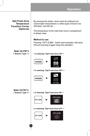 Page 45
Opti Fresh Zone
Temperature
Transition Corner
(Optional)
Method to use
By pressing the button, store meat (at relatively low
conservation temperature) or other types of food to be
defrosted ,raw fish,etc...
The temperature of the Opti fresh zone’s compartment
is always okay.
Pressing “OPTI ZONE”  button start operation with lamp
ON and pressing it again stops the operation.
< Exterior Type 1 >< In selecting Opti Fresh Zone ON >
< In selecting Opti Fresh Zone OFF >

2245
< In selecting Opti Fresh Zone ON...