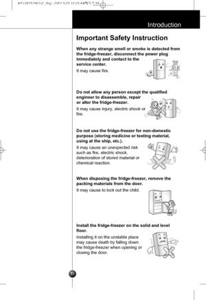 Page 8
39
Introduction
Important Safety Instruction
When any strange smell or smoke is detected from
the fridge-freezer, disconnect the power plug
immediately and contact to the
service center.
It may cause fire.

Servicecenter

Do not allow any person except the qualified
engineer to disassemble, repair
or alter the fridge-freezer.
It may cause injury, electric shock or
fire.

Do not use the fridge-freezer for non-domestic
purpose (storing medicine or testing material,
using at the ship, etc.).
It may cause...