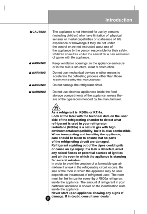 Page 39Introduction
39
Refrigerant squirting out of the pipes could ignite
or cause an eye injury. If a leak is detected, avoid
any naked flames or potential sources of ignition
and air the room in which the appliance is standing
for several minutes.
In order to avoid the creation of a flammable gas air
mixture if a leak in the refrigerating circuit occurs, the
size of the room in which the appliance may be sited
depends on the amount of refrigerant used. The room
must be 1m
2in size for every 8g of R600a...