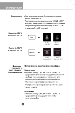 Page 20
Эксплуатация
20

ВыборLock ONВыбор Lock OFF

Включение и выключение прибора
Выключение
 
удерживайте в течении 3 секунд для выключения
прибора  при  разморозке, очистки, или  для 
долгосрочного прекращения использования.
• Наружный индикатор (дисплей) выключен.
• Внутренний индикатор (дисплей) включен, если
дверь открыта.
Включение
удерживайте 3 секунды для того, чтобы
включить прибор.

Функции 
“ON / OFF” /
“ВКЛ. / ВЫКЛ.”
• Нажмите кнопку “ON/OFF” / “ВКЛ. / ВЫКЛ.” и
• Нажмите кнопку “ON/OFF” / “ВКЛ. /...