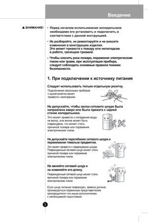 Page 5Введение
5
Чтобы снизить риск пожа ра, пора жения электрически м
ток ом ил и травм, при эксп луатации прибора ,
след ует с облюда ть ос новные  правила техник и
б езопаснос ти.
След ует ис пользо вать  т о л ько о тд ел ьну ю р о зе тк у .
П одключени е неск ольких при боров 
к  одной розетк е мож ет
привес ти к возг оранию .
1. При подключении к источнику питания
Не допуск ай те , ч тобы вил ка  с ете вог о ш нур а был а
н ап р ав л ен а вве рх ил и был а п р и ж ата  к  з а д ней
с те н ке  х о л одил...