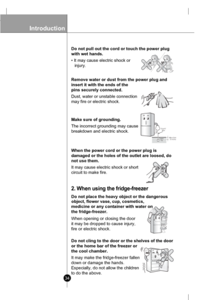 Page 34
Introduction

34
Do not pull out the cord or touch the power plug
with wet hands.
• It may cause electric shock or
injury.

Remove water or dust from the power plug and
insert it with the ends of the
pins securely connected.
Dust, water or unstable connection
may fire or electric shock.

Make sure of grounding.
The incorrect grounding may cause
breakdown and electric shock.
GroundWire
CopperFlatMore than 30 inches

When the power cord or the power plug is
damaged or the holes of the outlet are loosed,...