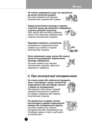 Page 7
Вступ
7

Коли мережевий шнур, вилка або корпус 
розетки пошкоджений, підключення 
приладу заборонене.
Перед включенням приладу в мережу, 
очистите вилку від можливих забруднень 
і щільно увіткніть в розетку.
нi
Не тягніть мережевий шнур і не торкайтеся 
до вилки вологими руками.
Це може призвести до поразки 
електричним струмом або травми.
Пил, волога або нестійке з'єднання 
може стати причиною займання або 
поразки електричним струмом.
Перевірте наявність заземлення.
Неправильне заземлення може...