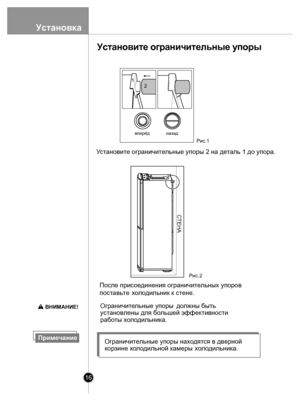 Page 16Уст ановите ограничительные упоры 2 на де таль 1 до упора.
После прис оединения ограничительных упоров
пост авьте  х
о л одильник к ст ене.
до лжны быть
установлены для б ольшей эффек тивности 
рабо ты хол одильни ка. 
вперёд назад
Рис.1
СТЕНА
Ограничительные упоры  находят ся в дверной 
х о л одильной к амеры хо л одильник а.
1
2
Установите  ограничитель ные упоры
Рис.2
ВНИМАНИЕ!
Установка
Примечание
16Ограничи
те льные упоры
корзине
 