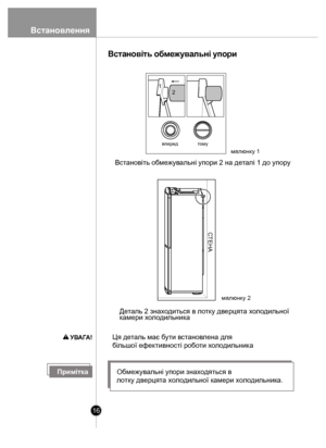 Page 16Встановлення
16
УВАГА!Ця де таль має б ути вст ано влена для 
більшої ефек тивності роботи  хо л одильник а
вперед тому
СТЕНА
1
2
Вста н овiть обм еж ув ал ьнi у п о ри
малюнк у 1
Встановiть о бме жув альнi упори 2 на д еталі 1 до упо ру
малюнк у 2
Деталь 2 зна хо диться в л отк у дв ерцят а хол одильної 
к амери  хо л одильни ка
ПриміткаОбмежувальні упори знаходяться в
 лотку дверцята холодильної камери холодильника.
 