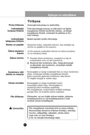 Page 27
Pārbaudiet, vai nav bojāts strāvas kabelis, pārkarsis
kontaktspraudnis un vai kontaktspraudnis ir cieši
ievietots sienas kontaktligzdā.
Tīrīšana
Pirms tīrīšanas
Pēc tīrīšanas
Uzmanību
Atvienojiet ledusskapi no elektrotīkla.
Skatiet iepriekš minēto informāciju.
Tīriet ledusskapja korpusu ar siltā ūdenī vai šķidrā
mazgāšanas līdzeklī samērcētu drāniņu. Ja lietojat
mazgāšanas līdzekli, noslaukiet tā paliekas ar tīru,
mitru drāniņu.
Ledusskapja
korpusa tīrīšana
Ledusskapja
iekšpuses tīrīšana
Restes un...