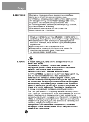 Page 12Вступ
12
Із о б ута н  (R600a ) -  ц е в исо ко еко л огіч н и й п риро дни й г а з, 
а л е в iн  п о ж еж онеб езп еч н ий. При  п ер ем iщ ен н i i 
в ста н о в л ен н i х о л од ил ьни ка  с л iд ку й те  з а  тим , що б 
н iя ки й э л ем ен т о хо л од ж ую чего  к о нту р а н е б ув  з iп са в ан  
ч и  п о ш ко д ж ен . Р озб ри згу в ан ня х о л од оаге н та  iз  т р уб ок 
м ож е п р и вес ти до  з а й м ан ня ч и т равми  гла з. Я укщо в и 
в ияв ите  в ихiд  газ а, з а п о б iг а й те   о тк...