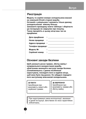 Page 5Вступ
5
 
Щоб уникну ти риски тра вми,  збитку м айну і 
неправильно го ви користання виро бу, 
обов'яз ков о ви конуйте наст упні заходи безпеки. 
(Ознайо мившись з даним п осібни ко м 
к орист увача, по кладе те йо го в надійне місце, 
щ об  воно б ул о під  рук ою). Не з абудь те передати 
йог о наст упному в ласник ові хо л одильника.
Запобіг ання про
можливiсть смертi або 
серйозноϊ травми.  Запобіг
ання про 
можливiсть травми або 
збитку майну.  
П ри  недотр иманні  у мов  ек сплу атації,...