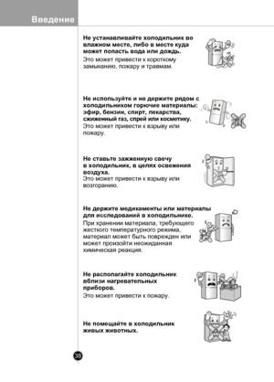 Page 38
38
Введение

Не устанавливайте холодильник во 
влажном месте, либо в месте куда 
может попасть вода или дождь.
Это может привести к короткому
замыканию, пожару и травмам.
Не используйте и не держите рядом с
холодильником горючие материалы: 
эфир, бензин, спирт, лекарства, 
сжиженный газ, спрей или косметику.
Это может привести к взрыву или
пожару.
Не ставьте зажженную свечу 
в холодильник, в целях освежения 
воздуха.
Это может привести к взрыву или
возгоранию.
Не держите медикаменты или материалы 
для...