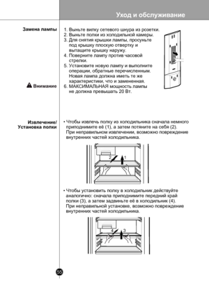 Page 55
Уход и обслуживание
55

 

12
134

• Чтобы извлечь полку из холодильника сначала немного 
  приподнимите её (1), а затем потяните на себя (2). 
  При неправильном извлечении, возможно повреждение 
  внутренних частей холодильника.
• Чтобы установить полку в холодильник действуйте 
  аналогично: сначала приподнимите передний край 
  полки (3), а затем задвиньте её в холодильник (4).
  При неправильной установке, возможно повреждение
  внутренних частей холодильника.
Извлечение/Установка полки
Замена...