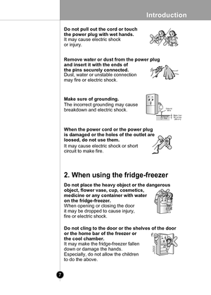 Page 7
Introduction
7

When the power cord or the power plug
is damaged or the holes of the outlet are
loosed, do not use them.
Remove water or dust from the power plug
and insert it with the ends of
the pins securely connected.
NO
Do not pull out the cord or touch
the power plug with wet hands.
It may cause electric shock
or injury.
Dust, water or unstable connection
may fire or electric shock.
Make sure of grounding.
The incorrect grounding may cause
breakdown and electric shock.
It may cause electric shock...