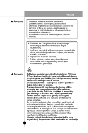 Page 41
41
Jei norite išvengti degių dujų oro mišinio sukūrimo ir jei
atsiranda pratekėjimas šaldymo grandinėje, kambario,
kuriame yra prietaisas, dydis priklauso nuo naudojamo
šaldiklio kiekio. Kambarys turi būti 1m² dydžio kiekvieniems
8g R600a šaldiklio prietaiso viduje. Šaldiklio kiekis
konkrečiame prietaise yra parodytas prietaiso viduje
esančioje identifikacijos plokštelėje.
Niekada neįjunkite prietaiso, jei matosi kokių nors
apgadinimų. Jeigu nesate tikri, pasitarkite su pardavėju.
Izobutanas (R600a) –...