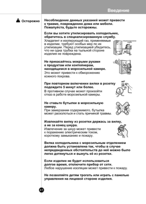 Page 41
Введение
41

Осторожно
Специализированнаяслужба
нет
нет
Через 5 минут
Несоблюдение данных указаний может привести
к травме, повреждению дома или мебели.
Пожалуйста, будьте осторожны.
Если вы хотите утилизировать холодильник,
обратитесь в специализированную службу.
Хладагент и изолирующий газ, применяемые в изделии, требуют особых мер по их утилизации. Перед утилизацией убедитесь, что ни одна трубка на тыльной сторонеизделия не повреждена.
Не прикасайтесь мокрыми руками
к продуктам или контейнерам,...