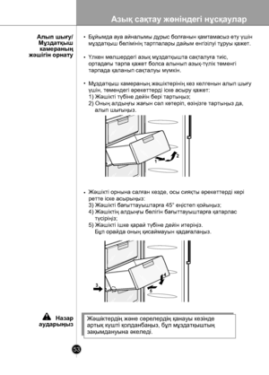 Page 53
Азық сақтау жөніндегі нұсқаулар
53

Бұйымда ауа айналымы дұрыс болғанын қамтамасыз ету үшін 
мұздатқыш бөлімінің тартпалары дайым енгізілуі тұруы қажет.
Үлкен мөлшердегi азық мұздатқышта сақталуға тиiс, 
ортадағы тарпа қажет болса алынып азық-түлiк төменгi 
тарпада қаланып сақталуы мүмкiн.
Мұздатқыш камераның жəшіктерінің кез келгенын алып шығу 
үшін, төмендегі əрекеттерді іске асыру қажет:
1) Жəшікті түбіне дейін бері тартыңыз;
2) Оның алдыңғы жағын сəл көтеріп, өзіңізге тартыңыз да, 
    алып...