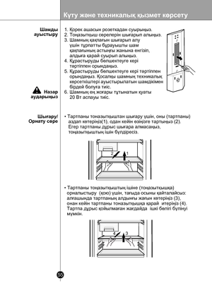 Page 55
Күту жəне техникалық қызмет көрсету
55

 

12
134

1. Қорек ашасын розеткадан суырыңыз.
2. Тоңазытқыш сөрелерін шығарып алыңыз.
3. Шамның қақпағын шығарып алу 
    үшін тұрпатты бұрауышты шам
    қақпағының астыңғы жанына енгізіп, 
    алдыға қарай суырып алыңыз.
4. Құрастыруды бөлшектеуге кері 
    тəртіппен орындаңыз.
5. Құрастыруды бөлшектеуге кері тəртіппен 
    орындаңыз. Қосалқы шамның техникалық 
    көрсеткіштері ауыстырылатын шамдікімен 
    бірдей болуға тиіс.
6. Шамның ең жоғары тұтынатын...