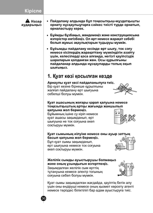 Page 36
36
Кіріспе

Назараударыңыз
Желілік сымды ауыстырушы болмаңыз 
жəне оның ұзындығын өзгертпеңіз.
Пайдалану алдында бұл тоңазытқыш-мұздатқышты
орнату нұсқаулыұтарға сəйкес тиісті түрде орнатып,
орналастыру керек.
Бұймды бұзбаңыз, жөндемеңiз жəне конструкциясына
өзгерiстер енгiзбеңiз. Ол өрт немесе жарақат себебi
болып жұмыс ақаулықтарын тудыруы мумкiн.
Бұйымды пайдалану кезінде өрт шығу, ток соғу
немесе кісілердің жарақаттану мүмкіндігін азайту
үшін, келесілерді қоса алғанда, негізгі қауіпсіздік
шараларын...