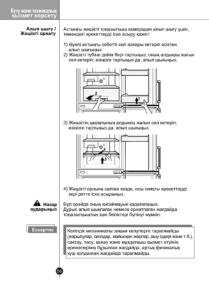 Page 56
Рекомендации по хранению продуктов
56
Күту жəне техникалыққызмет көрсету

      Алып шығу /Жəшікті орнату
ЕскертпеКепілдік механикалы зақым келулерге таралмайды
(жарылулар, сколдар, майысқан жерлер, ашу іздері жəне т.б.),
сақтау, тасу, қанау жəне мұздатқыш қызмет етуінің
ережелерінің бұзылған жағдайда, артық физикалық
күш қолданған жағдайда таралмайды.
4) Жəшікті орнына салған кезде, осы сияқты əрекеттерді 
    кері ретте іске асырыңыз.
Бұл орайда оның қисаймауын қадағалаңыз.
Дұрыс алып шықпаған немесе...