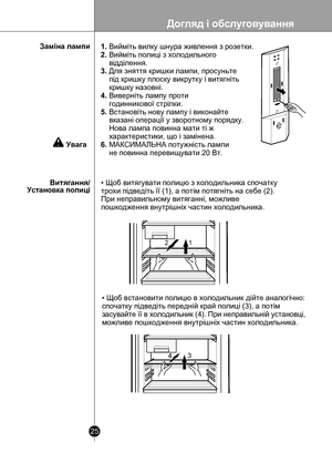 Page 25
Догляд i обслуговування
25

 

12
134

• Щоб витягувати полицю з холодильника спочатку 
трохи підведіть її (1), а потім потягніть на себе (2). 
При неправильному витяганні, можливе 
пошкодження внутрішніх частин холодильника.
• Щоб встановити полицю в холодильник дійте аналогічно: 
спочатку підведіть передній край полиці (3), а потім 
засувайте її в холодильник (4). При неправильній установці, 
можливе пошкодження внутрішніх частин холодильника.
Витягання/Установка полиці
Заміна лампи1. Вийміть вилку...