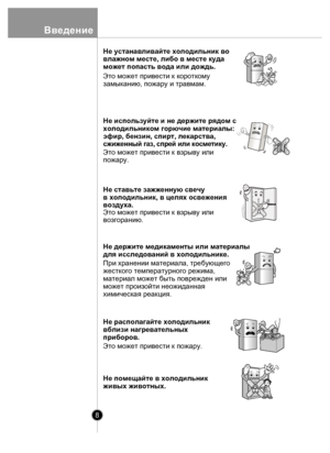 Page 88
Введ ени е
Не устанавливайте холодильник во 
влажном месте, либо в месте куда 
может попасть вода или дождь.
Это может привести к короткому
замыканию, пожару и травмам.
Не используйте и не держите рядом с
холодильником горючие материалы: 
эфир, бензин, спирт, лекарства, 
сжиже нный газ, с прей ил и кос метику.
Это может привести к взрыву или
пожару.
Не ставьте зажженную свечу 
в холодильник, в целях освежения 
воздуха.
Это может привести к взрыву или
возгоранию.
Не держите медикаменты или материалы...