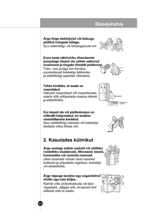 Page 65
65
Ärge tirige elektrijuhet või katsuge 
pistikut märgade kätega.
Suur elektrilöögi- või kehavigastuste oht.
Enne toote elktrivõrku ühendamist 
puhastage stepsli ots sellele sattunud 
mustusest ja torgake tihedalt pistikusse.
Tolm, vesi ja liiga õrn kinnitus
suurendavad tulekahju tekkimise
ja elektrilöögi saamise võimalust.
Tehke kindlaks, et seade on
maandatud.
Halvasti maandatud või maandamata
seade võib põhjustada masina rikkeid
ja elektrilööke.
Kui stepsli ots või pistikukorpus on 
millestki...