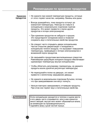 Page 2323
ПримечаниеЕсли х ол одил ьник нах одит ся в  тепл ом и сыром мес те 
и ег о дв ерь част о откры вае тся, или в нем храни тся 
мног о овощей, внутри нег о може т образ оваться  вла га, 
не в лияющая  на произв одит ельность.
У даляйт е влагу сух ой чистой тк анью.
Хранение
 продуктов Не храните при низкой температуре продукты, которые
от этого теряют к
ачество, например, бананы или дыни.
Всегда дожидайтесь, пока продукты остынут до 
комнатной темпе ратуры. Никогда не ставьте в 
холодильник и...