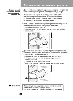 Page 53
Рекомендации по хранению продуктов
53

При эксплуатации ящиков и полок, не применяйте
избыточных усилий и грубую силу –
это может привести к повреждениям холодильника!
Внимание
12
4
53

Для обеспечения хорошей циркуляции воздуха в устройстве, 
вставляйте ящики морозильного отделения до упора.
При хранении в морозильном отделении большого 
количества продуктов средний ящик можно извлечь 
из устройства и хранить продукты непосредственно 
на продуктах, уложенных в нижний ящик.
Чтобы извлечь любой из ящиков...