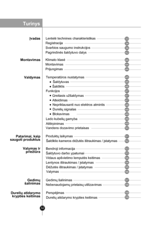 Page 32
Šaldytuvas
Šaldiklis
Funkcijos
Greitasis užšaldymas
                     Durelių atidarymokrypties keitimasDurelių atidarymo krypties keitimas 
Atleidimas
Perspėjimas
Registracija
Svarbios saugumo instrukcijos
Pagrindinės šaldytuvo dalys
Montavimas
Prijungimas
Temperatūros nustatymas
Blokavimas
Ledo kubelių gamyba
Atitirpinimas
Vandens dozavimo prietaisas
Produktų laikymas
Šaldytuvo darbo ypatumai
Valymas
Bendroji informacija
Gedimų šalinimas
Vidaus apšvietimo lemputės keitimas
Lentynos ištraukimas /...