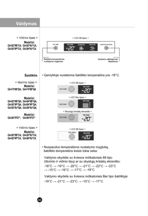 Page 46
46
• Gamykloje nustatoma šaldiklio temperatūra yra -18°C.
• Nuspaudus temperatūros nustatymo mygtuką, 
  šaldiklio temperatūra keisis tokia seka:
Valdymo skydelis su šviesos indikatoriais Bar tipo šaldiklyje:
< LED 88 tipas >
< LED Bar tipas >
Valdymo skydelis su šviesos indikatoriais 88 tipo 
(išorinio ir vidinio tipų) ar su skystųjų kristalų ekranėliu:
-19°C → -21°C→ -23°C → -15°C → -17°C
-18°C → -19°C → -20°C → -21°C → -22°C → -23°C
→ -15°C → -16°C → -17°C 
< Skystųjų kristalų ekranėlis >
< Išorinis...