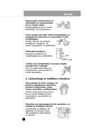 Page 7
7
Neatvienojiet strāvas kabeli no 
elektrotīkla vai nepieskarieties 
tam ar mitrām rokām.
Pretējā gadījumā tas var izraisīt
elektrošoku vai savainojumus.
Pirms ieslēgt ierīci tīklā, notīriet kontaktdakšu no 
iespējamiem netīrumiem un iespraudiet to cieši 
kontaktligzdā.
Putekļi, mitrums vai nestabils
pieslēgums, iespējams, var
izraisī t ugunsgrēku vai elektrošoku.
Pārbaudiet zemējumu.
Nepareizs zemējums var
izraisītbojājumus un elektrošoku.
Ja tīkla vadi, kontaktdakša vai korpuss bojāti, 
pieslēgt...