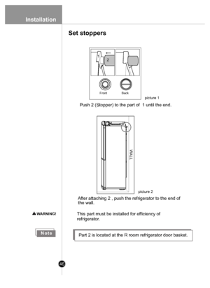 Page 4646
Installation
2
FrontBack
 Push 2 (Stopper) to the part of  1 until the end.
     After attaching 2 , push the refrigerator to the end of 
    the wall.
This part must be installed for e fficiency of 
refrigerato r. 
picture 1
L
L
A
W
picture 2
1
Set stoppers
W
ARNING!
NotePart 2 is located at the R room refrigerator door basket.
 