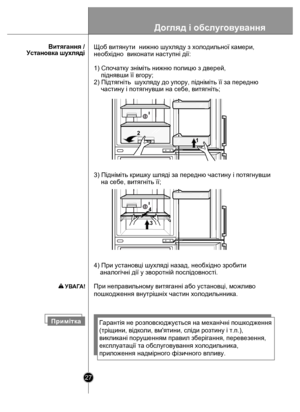 Page 2727
      Витягання /
 У ста н о в ка  шухл яд і
Примi тк аГарантія не розповсюджується на механічні пошкодження
(тріщини, відколи, вм'ятини, сліди розтину і т.п.),
викликані пор ушенням правил зберігання, перевезення,
експлуатації та обслуговування холодильника,
приложення надмірного фізичного впливу.
4) При установцi шухлядi назад, необхiдно зробити
    аналогiчнi дiї у з воротній послідовності.
При неправильному витяганнi або установцi, можливо 
пошкодження внутрiшнiх частин холодильнника. Щоб...