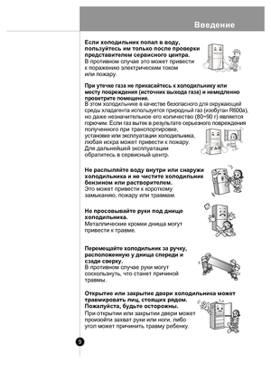 Page 9Введ ени е
9
При у те ч ке  газа не  прикасайтесь к  х о л одил ьни ку ил и 
м ест у повре ждения ( и сточник  выхода  газа) и нем ед ленно  
п рове трите  п оме щение .
Это может п ривести к короткому
замыканию, пожару или травмам.
В этом  холоди льнике в кач естве безопасног о для  окружающ ей  
среды хладаг ента использу ется природный газ  (и зобутан  R600a),
 
но даже незначительное его количество  (80~90 г)  являетс я 
горючим . Если газ  вы тек  в  резу льтате  серьезног о повреж дения
полученного...