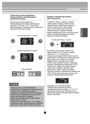 Page 4141
АЛАНУ
      
Тоңа зытқыш жəне мұздатқыш 
бөлімшел ердегі те мперат ураны 
қалай р етте у керек
• Тоңа зытқы ш жəне мұз датқы ш 
  бөлімше лердегі  баст апқы  темпера ту ра 
  тиісінше 3 °C жəне −20 °C. Енді тү рлі 
  бөлімше лердегі  темпера ту раны қала уыңыз 
  бойы нша ре ттеуг е бо лады.
Сыр тқы дисплейi, 1-тұрпа т
Сыр тқы дисплейi, 2-тұрпа т
Ішкі дисплейi
ЕСКЕРIМ Ж арық дио дты (LED) б ейнебетт е 
көрсе тілетін т емпера ту ра т оңазытқы штың 
ішіндегі нақ ты т емпера ту ра емес, 
жоспа рлы...